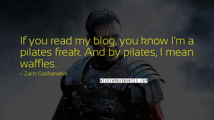 Zach Galifianakis Quotes: If you read my blog, you know I'm a pilates freak. And by pilates, I mean waffles.