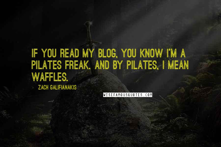 Zach Galifianakis Quotes: If you read my blog, you know I'm a pilates freak. And by pilates, I mean waffles.