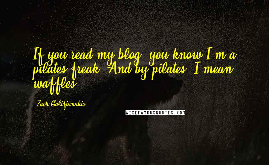 Zach Galifianakis Quotes: If you read my blog, you know I'm a pilates freak. And by pilates, I mean waffles.