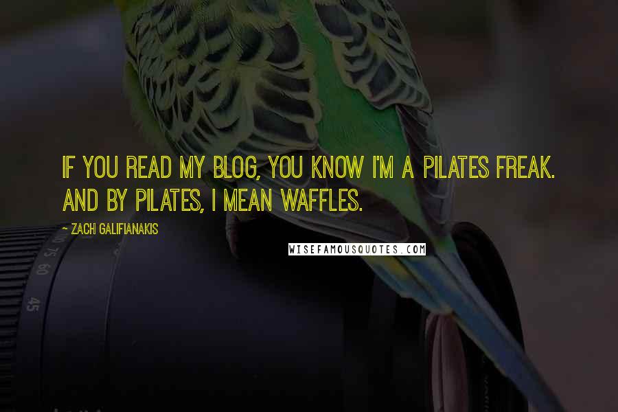 Zach Galifianakis Quotes: If you read my blog, you know I'm a pilates freak. And by pilates, I mean waffles.