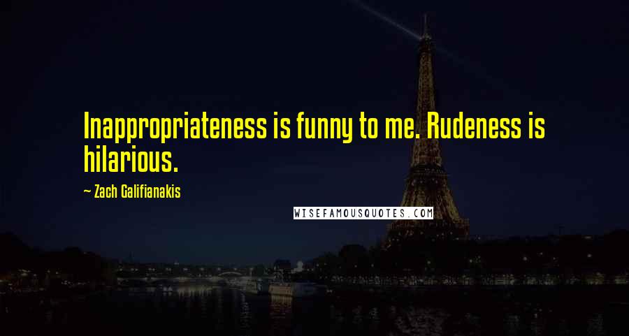 Zach Galifianakis Quotes: Inappropriateness is funny to me. Rudeness is hilarious.