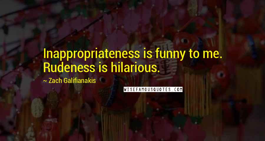 Zach Galifianakis Quotes: Inappropriateness is funny to me. Rudeness is hilarious.