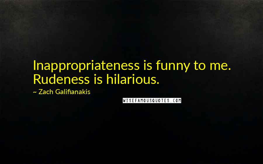 Zach Galifianakis Quotes: Inappropriateness is funny to me. Rudeness is hilarious.