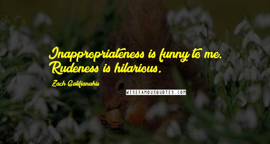 Zach Galifianakis Quotes: Inappropriateness is funny to me. Rudeness is hilarious.