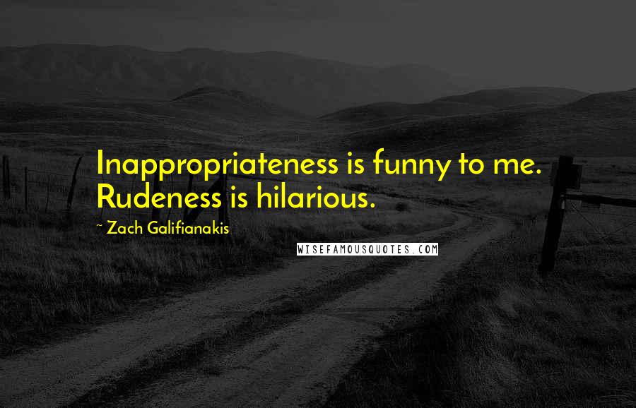 Zach Galifianakis Quotes: Inappropriateness is funny to me. Rudeness is hilarious.