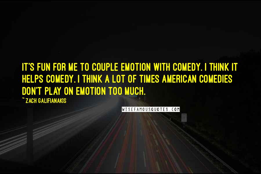 Zach Galifianakis Quotes: It's fun for me to couple emotion with comedy. I think it helps comedy. I think a lot of times American comedies don't play on emotion too much.