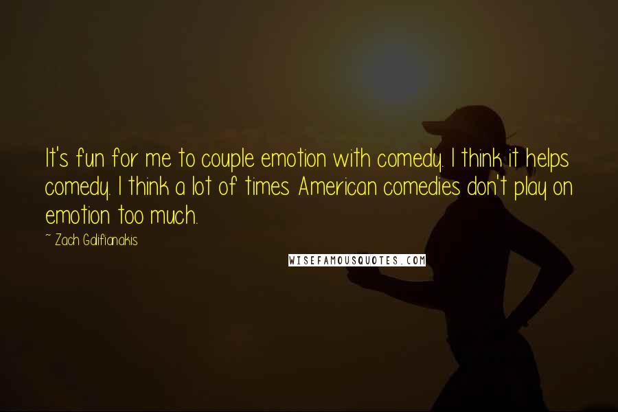 Zach Galifianakis Quotes: It's fun for me to couple emotion with comedy. I think it helps comedy. I think a lot of times American comedies don't play on emotion too much.