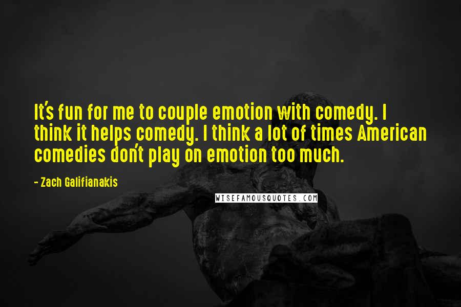 Zach Galifianakis Quotes: It's fun for me to couple emotion with comedy. I think it helps comedy. I think a lot of times American comedies don't play on emotion too much.