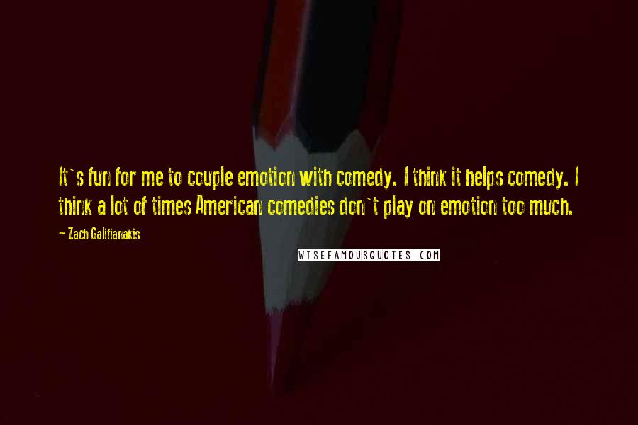 Zach Galifianakis Quotes: It's fun for me to couple emotion with comedy. I think it helps comedy. I think a lot of times American comedies don't play on emotion too much.