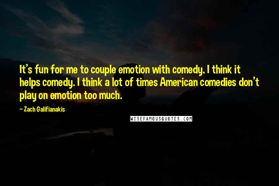 Zach Galifianakis Quotes: It's fun for me to couple emotion with comedy. I think it helps comedy. I think a lot of times American comedies don't play on emotion too much.