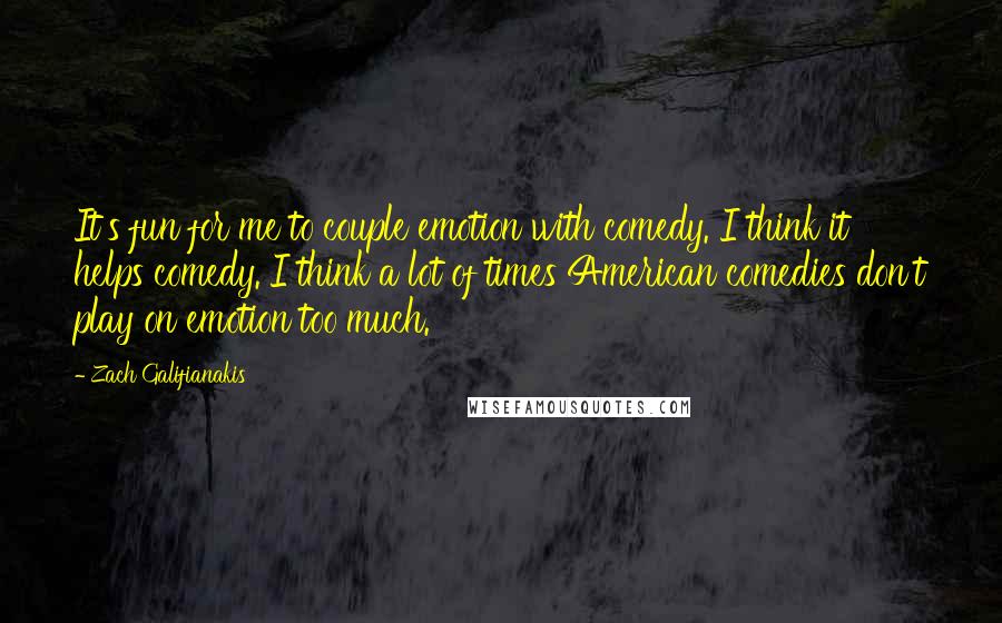 Zach Galifianakis Quotes: It's fun for me to couple emotion with comedy. I think it helps comedy. I think a lot of times American comedies don't play on emotion too much.