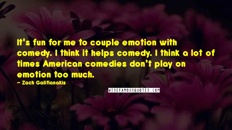 Zach Galifianakis Quotes: It's fun for me to couple emotion with comedy. I think it helps comedy. I think a lot of times American comedies don't play on emotion too much.