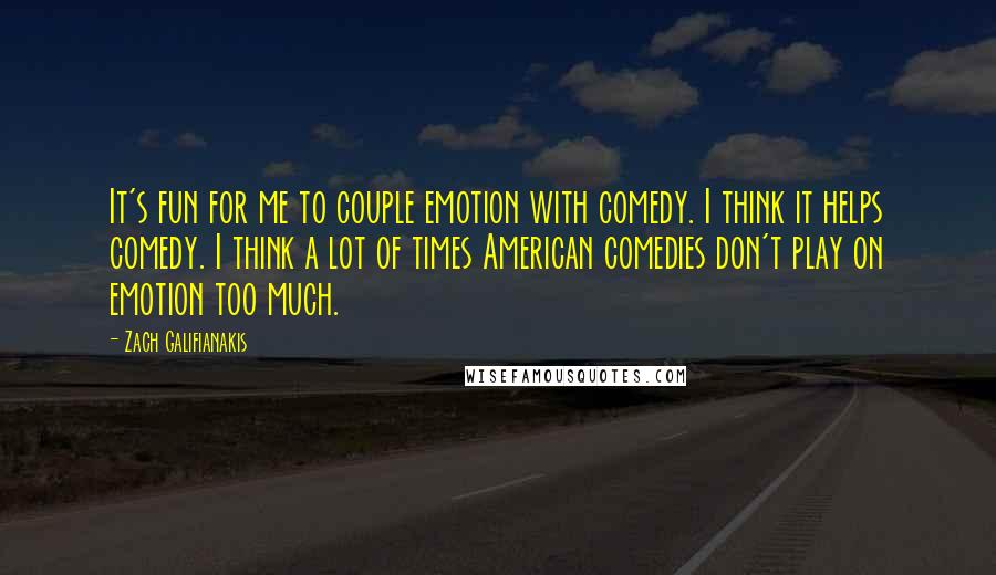 Zach Galifianakis Quotes: It's fun for me to couple emotion with comedy. I think it helps comedy. I think a lot of times American comedies don't play on emotion too much.