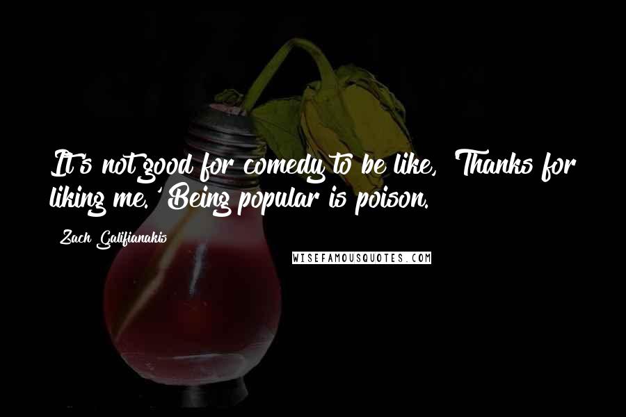 Zach Galifianakis Quotes: It's not good for comedy to be like, 'Thanks for liking me.' Being popular is poison.