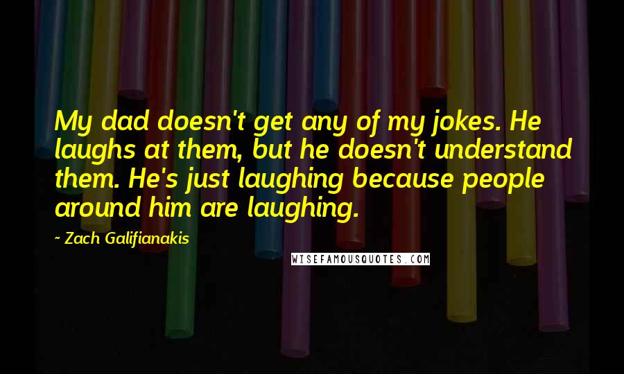 Zach Galifianakis Quotes: My dad doesn't get any of my jokes. He laughs at them, but he doesn't understand them. He's just laughing because people around him are laughing.
