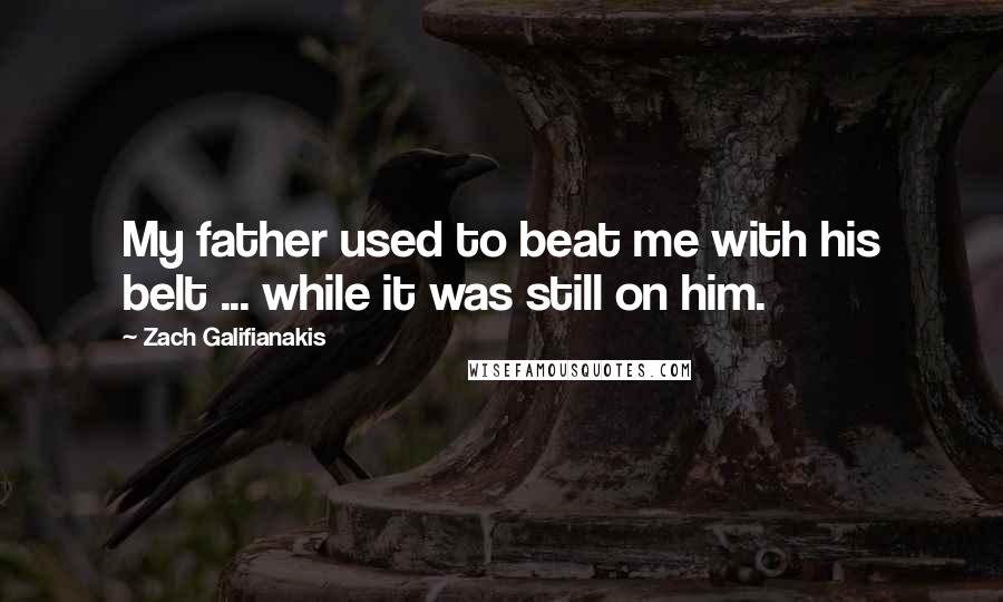 Zach Galifianakis Quotes: My father used to beat me with his belt ... while it was still on him.