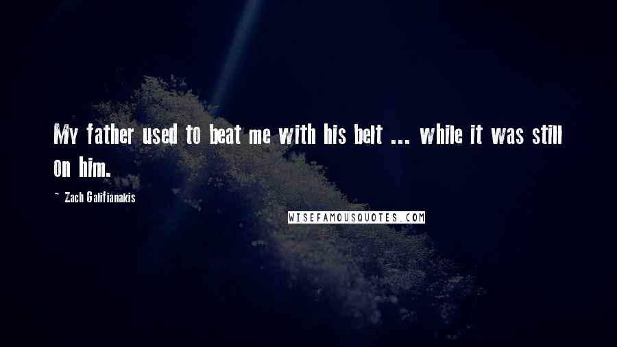 Zach Galifianakis Quotes: My father used to beat me with his belt ... while it was still on him.