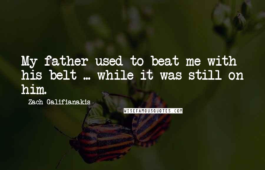 Zach Galifianakis Quotes: My father used to beat me with his belt ... while it was still on him.