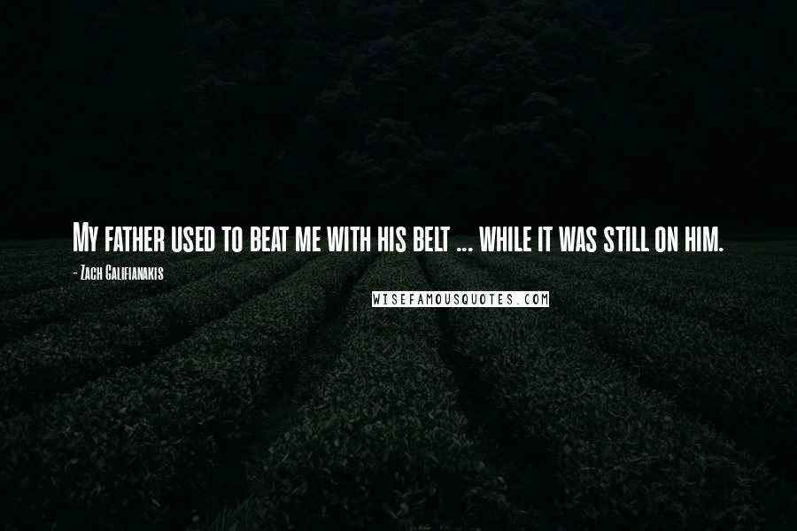 Zach Galifianakis Quotes: My father used to beat me with his belt ... while it was still on him.