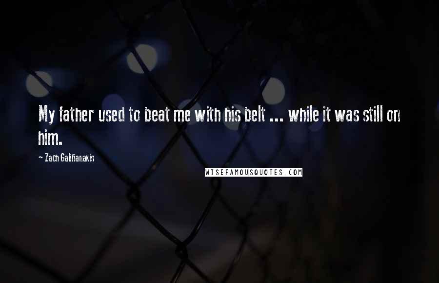 Zach Galifianakis Quotes: My father used to beat me with his belt ... while it was still on him.