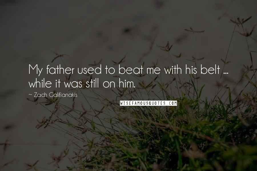 Zach Galifianakis Quotes: My father used to beat me with his belt ... while it was still on him.