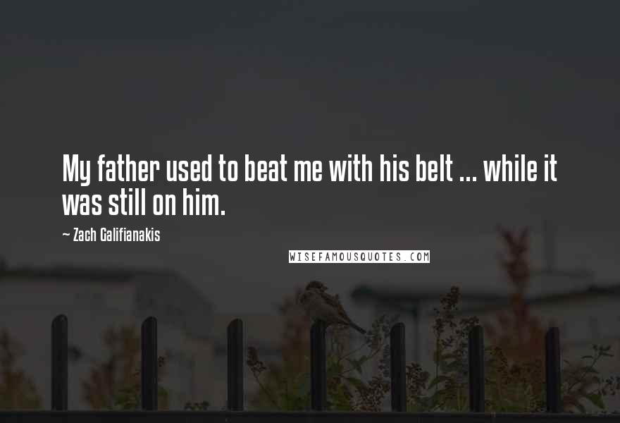 Zach Galifianakis Quotes: My father used to beat me with his belt ... while it was still on him.