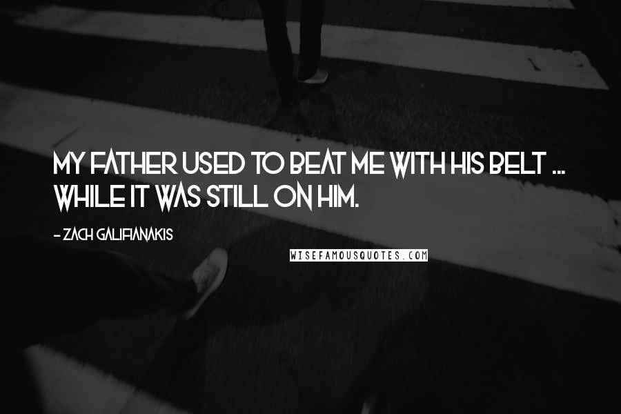 Zach Galifianakis Quotes: My father used to beat me with his belt ... while it was still on him.