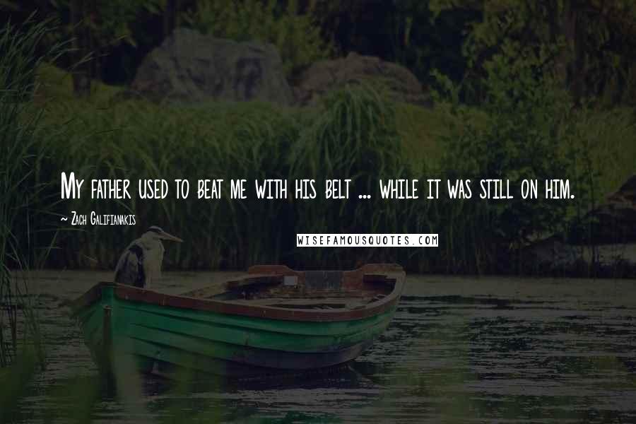 Zach Galifianakis Quotes: My father used to beat me with his belt ... while it was still on him.