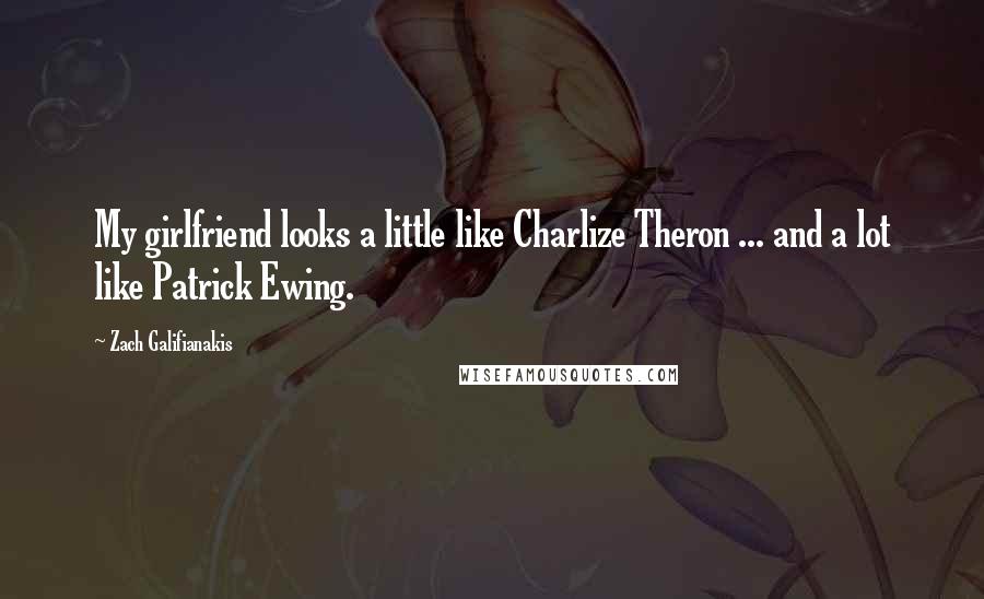 Zach Galifianakis Quotes: My girlfriend looks a little like Charlize Theron ... and a lot like Patrick Ewing.