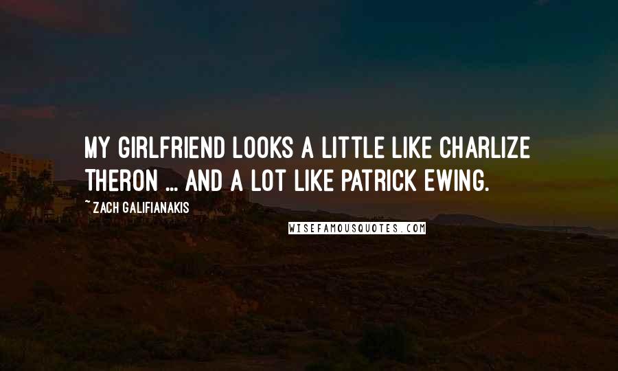 Zach Galifianakis Quotes: My girlfriend looks a little like Charlize Theron ... and a lot like Patrick Ewing.