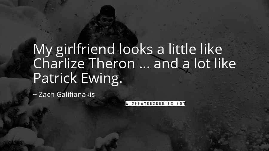 Zach Galifianakis Quotes: My girlfriend looks a little like Charlize Theron ... and a lot like Patrick Ewing.