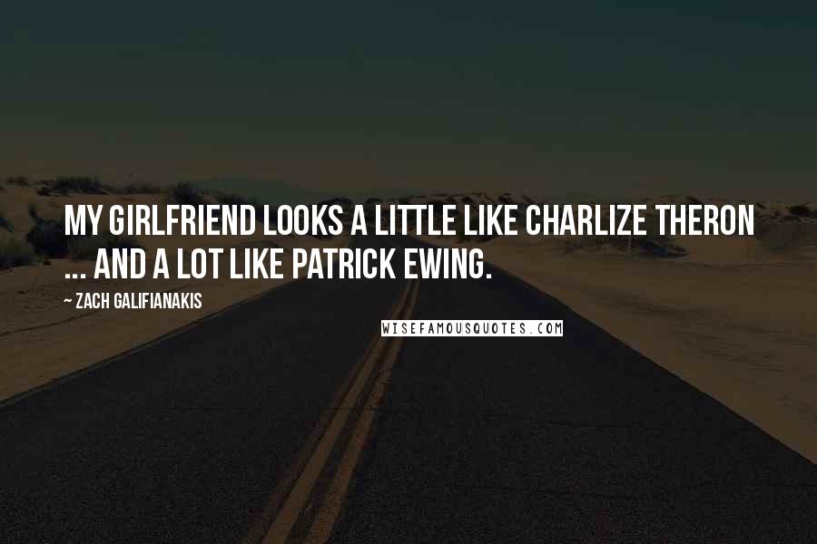 Zach Galifianakis Quotes: My girlfriend looks a little like Charlize Theron ... and a lot like Patrick Ewing.