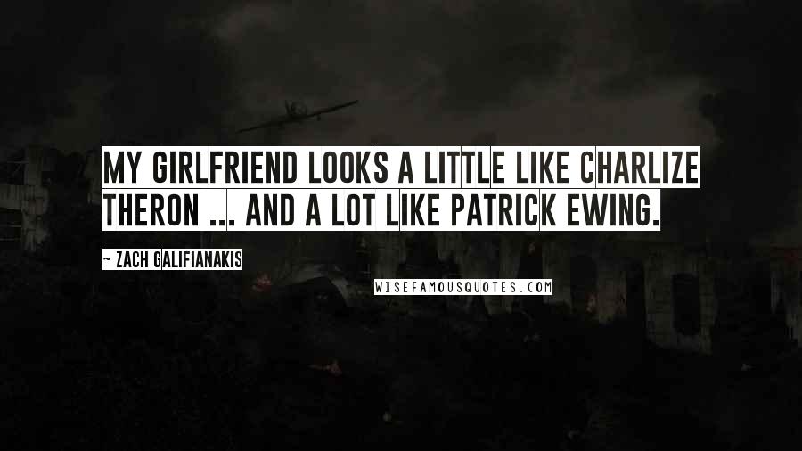 Zach Galifianakis Quotes: My girlfriend looks a little like Charlize Theron ... and a lot like Patrick Ewing.