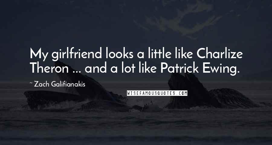 Zach Galifianakis Quotes: My girlfriend looks a little like Charlize Theron ... and a lot like Patrick Ewing.