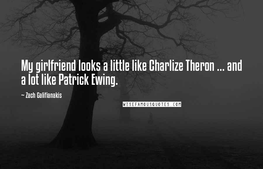 Zach Galifianakis Quotes: My girlfriend looks a little like Charlize Theron ... and a lot like Patrick Ewing.