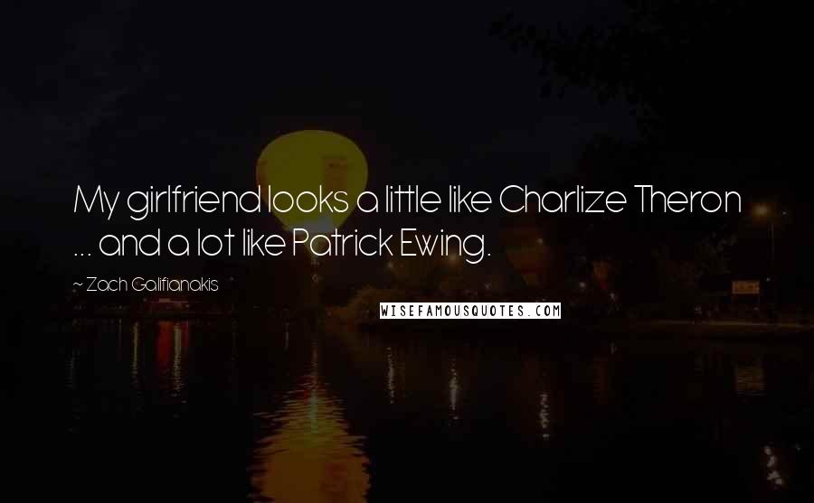 Zach Galifianakis Quotes: My girlfriend looks a little like Charlize Theron ... and a lot like Patrick Ewing.