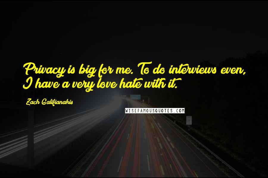 Zach Galifianakis Quotes: Privacy is big for me. To do interviews even, I have a very love/hate with it.