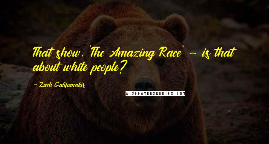 Zach Galifianakis Quotes: That show, 'The Amazing Race' - is that about white people?