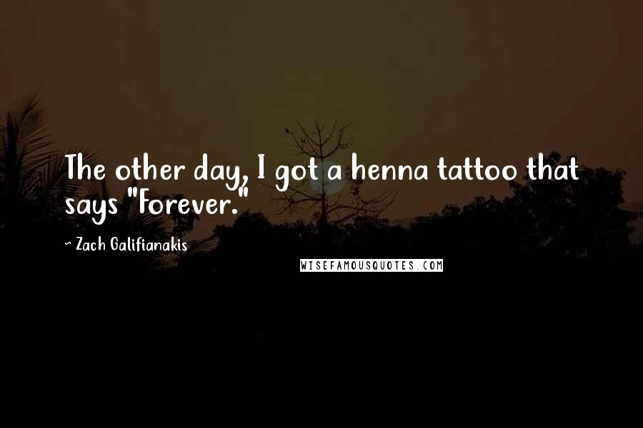 Zach Galifianakis Quotes: The other day, I got a henna tattoo that says "Forever."