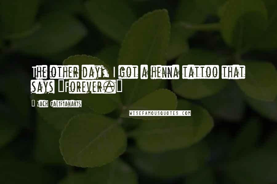 Zach Galifianakis Quotes: The other day, I got a henna tattoo that says "Forever."
