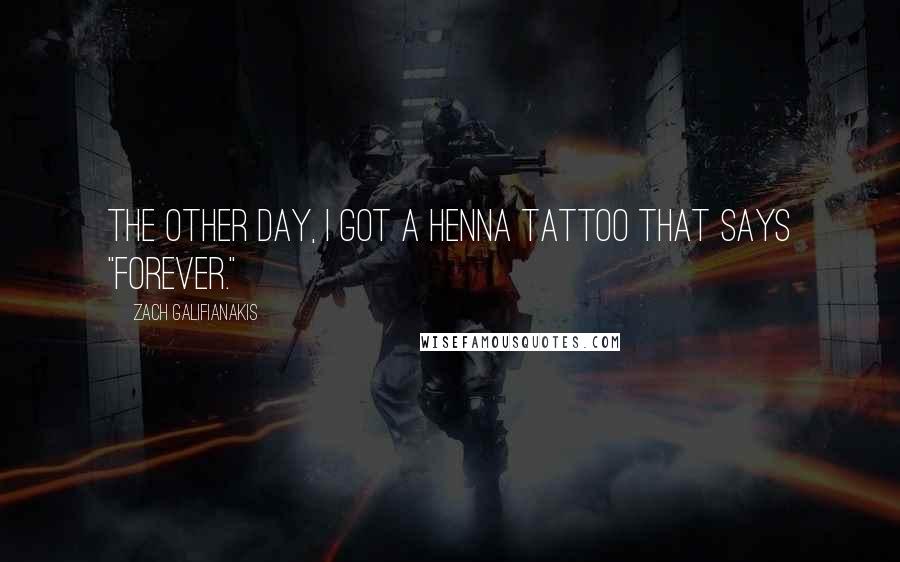 Zach Galifianakis Quotes: The other day, I got a henna tattoo that says "Forever."