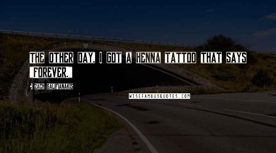 Zach Galifianakis Quotes: The other day, I got a henna tattoo that says "Forever."