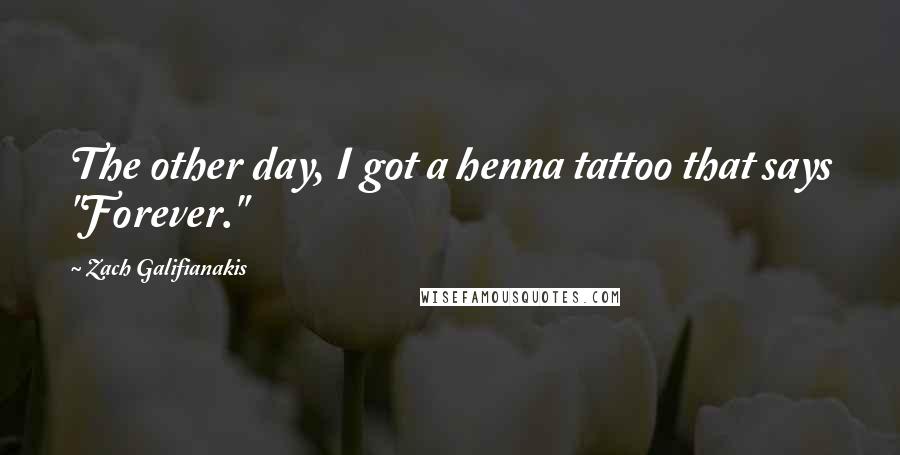 Zach Galifianakis Quotes: The other day, I got a henna tattoo that says "Forever."