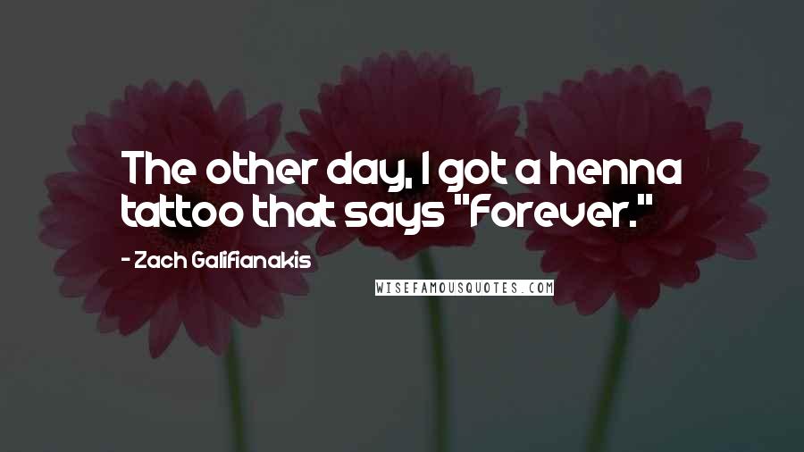 Zach Galifianakis Quotes: The other day, I got a henna tattoo that says "Forever."