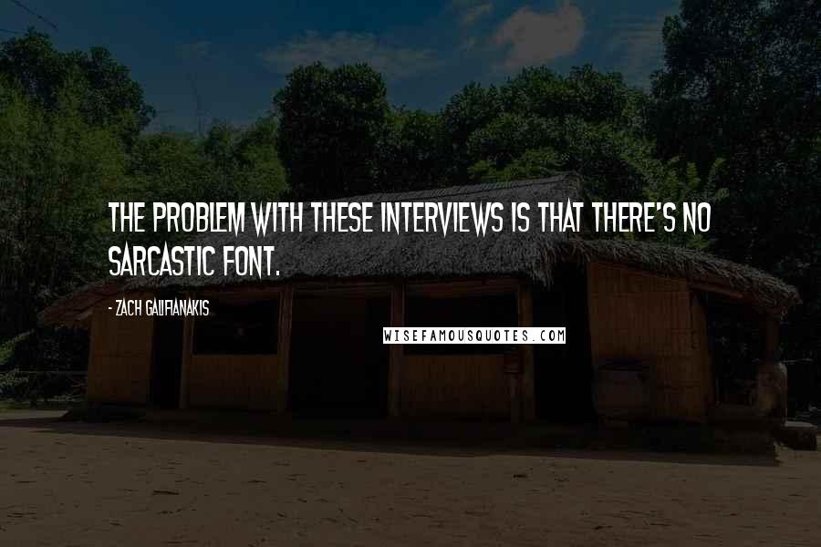 Zach Galifianakis Quotes: The problem with these interviews is that there's no sarcastic font.