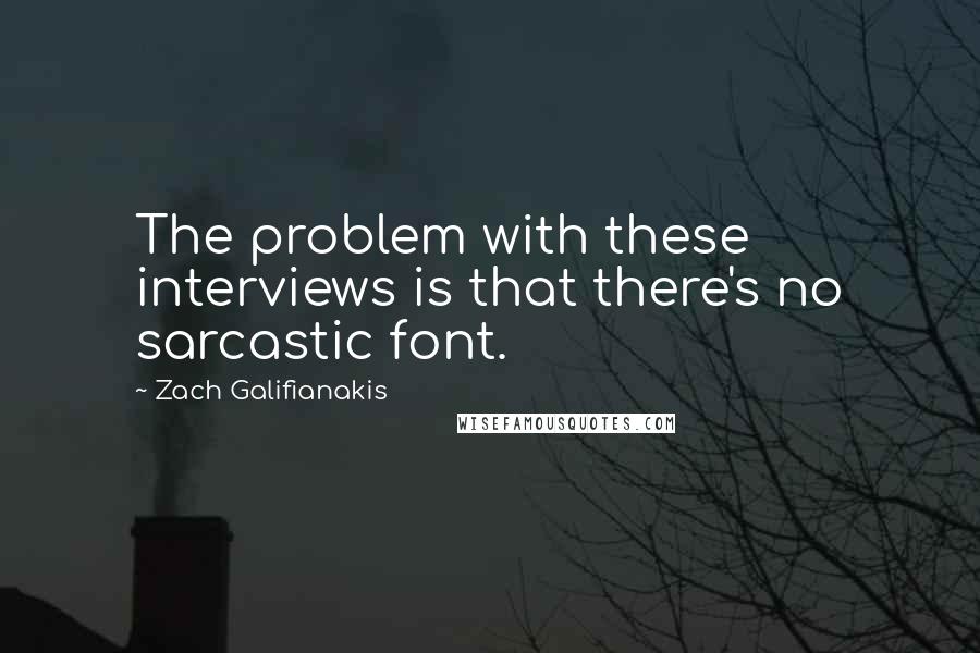 Zach Galifianakis Quotes: The problem with these interviews is that there's no sarcastic font.