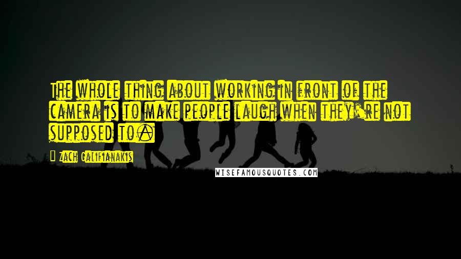 Zach Galifianakis Quotes: The whole thing about working in front of the camera is to make people laugh when they're not supposed to.