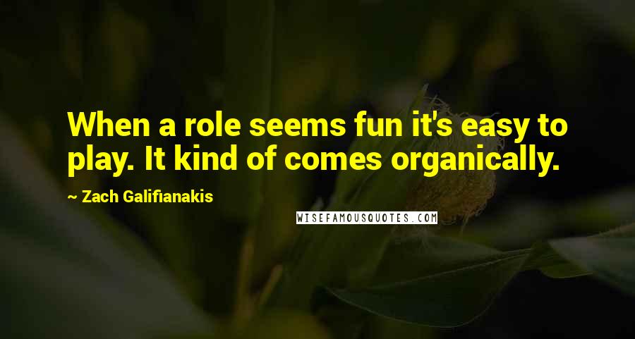 Zach Galifianakis Quotes: When a role seems fun it's easy to play. It kind of comes organically.