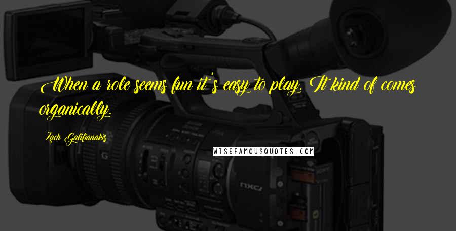 Zach Galifianakis Quotes: When a role seems fun it's easy to play. It kind of comes organically.