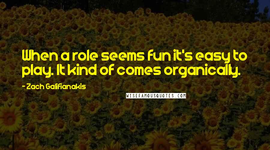 Zach Galifianakis Quotes: When a role seems fun it's easy to play. It kind of comes organically.